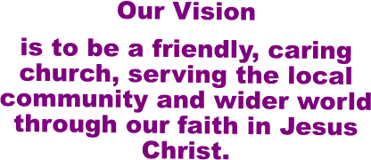 Our Vision   is to be a friendly, caring church, serving the local community and wider world through our faith in Jesus Christ.