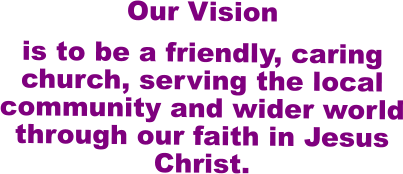 Our Vision   is to be a friendly, caring church, serving the local community and wider world through our faith in Jesus Christ.